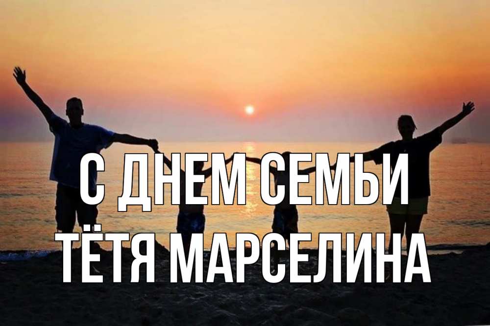 Открытка на каждый день с именем, Тётя-Марселина С днем семьи мама, папа, дети, дочка,сын, море, пляж, закат Прикольная открытка с пожеланием онлайн скачать бесплатно 