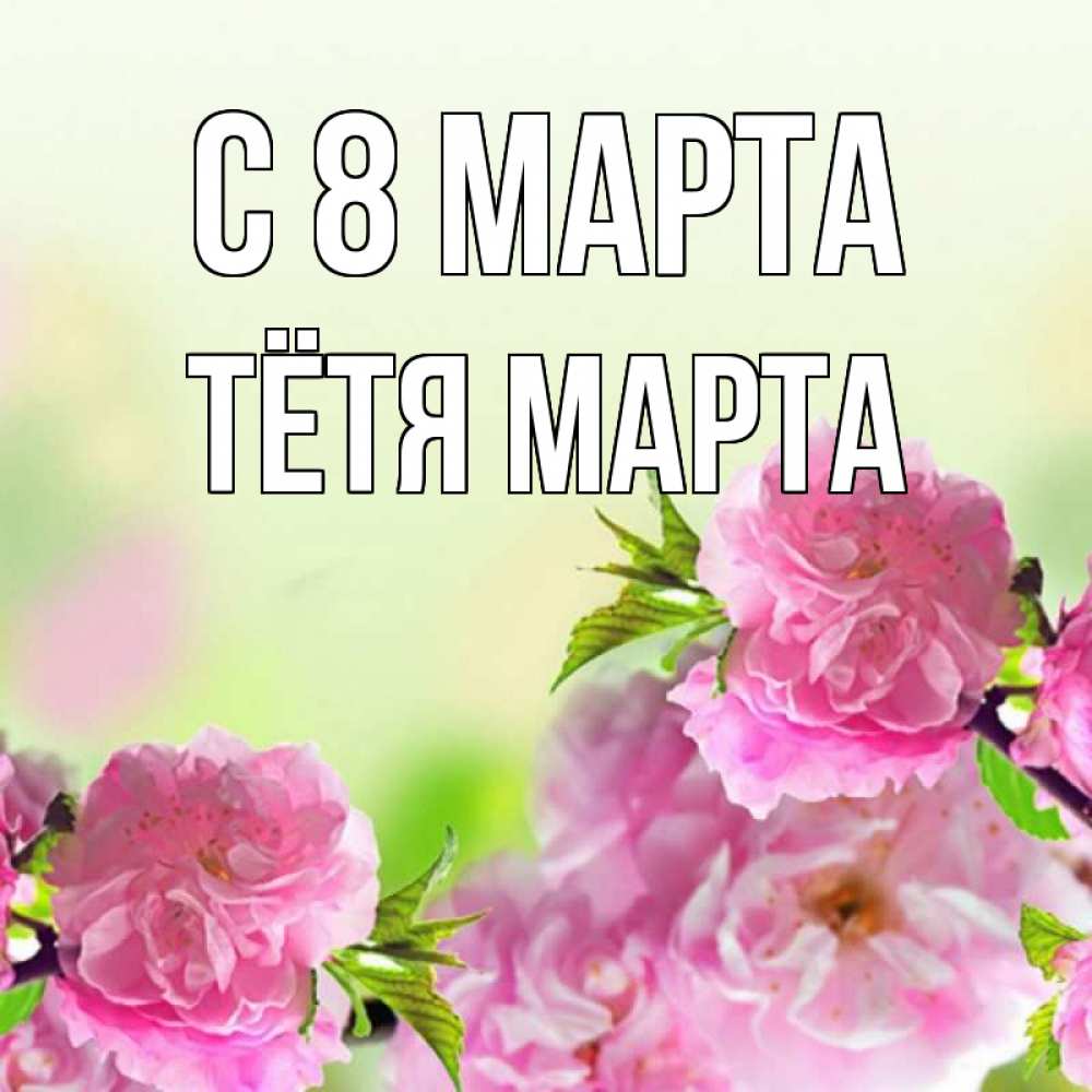 Открытка на каждый день с именем, Тётя-Марта С 8 МАРТА цветы Прикольная открытка с пожеланием онлайн скачать бесплатно 