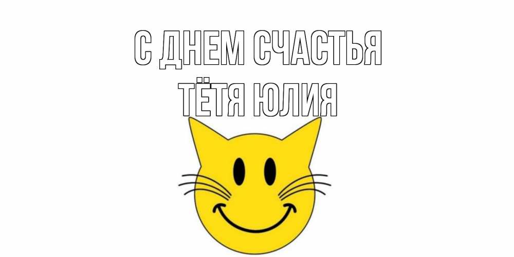 Открытка на каждый день с именем, Тётя-Юлия С днем счастья кот, улыбка Прикольная открытка с пожеланием онлайн скачать бесплатно 