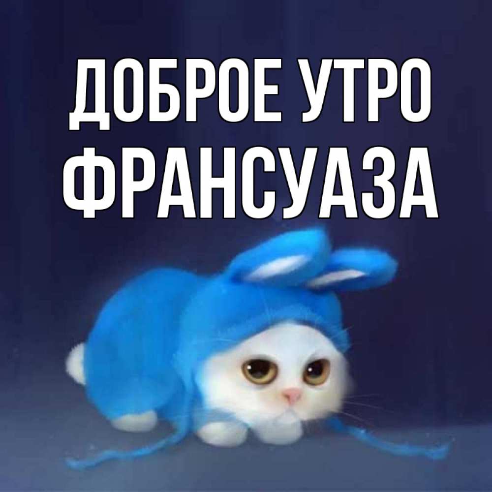 Открытка на каждый день с именем, Франсуаза Доброе утро открытки красивые скачать бесплатно Прикольная открытка с пожеланием онлайн скачать бесплатно 
