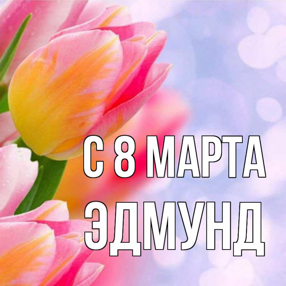 Открытка на каждый день с именем, Эдмунд С 8 МАРТА тюльпаны 2 Прикольная открытка с пожеланием онлайн скачать бесплатно 