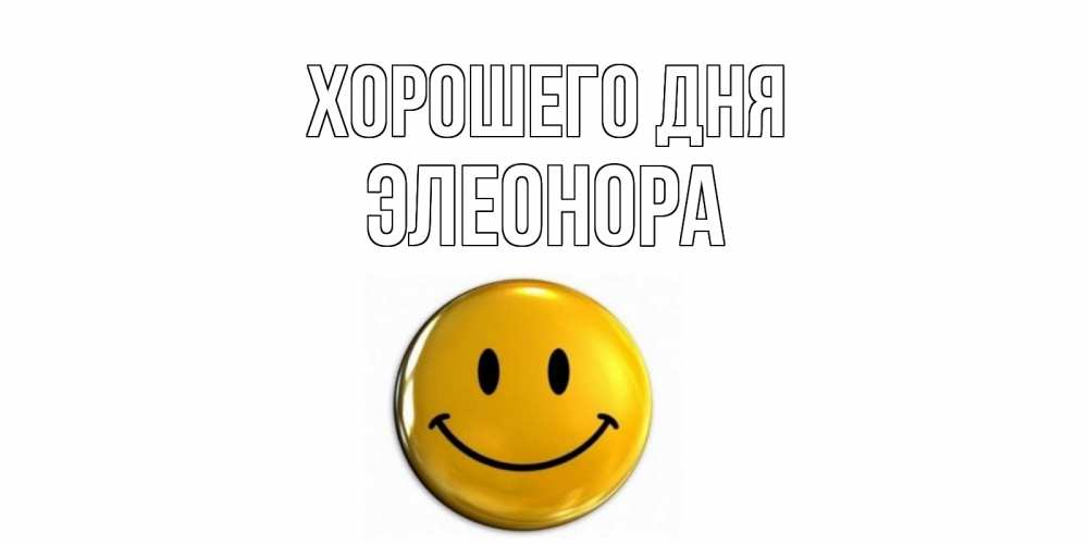 Открытка на каждый день с именем, Элеонора Хорошего дня отличного дня Прикольная открытка с пожеланием онлайн скачать бесплатно 