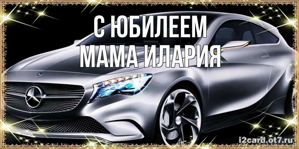 Открытка на каждый день с именем, Мама-Илария С юбилеем машина мерседес супер класс Прикольная открытка с пожеланием онлайн скачать бесплатно 