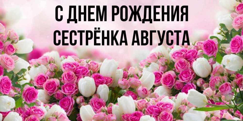 Открытка на каждый день с именем, Сестрёнка-Августа С днем рождения открытка с разными розами Прикольная открытка с пожеланием онлайн скачать бесплатно 