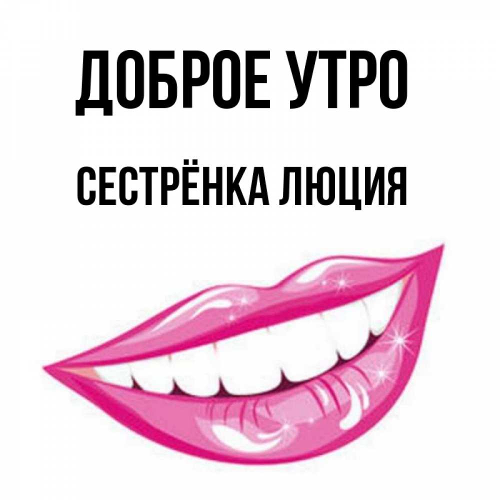 Открытка на каждый день с именем, Сестрёнка-Люция Доброе утро розовые губы и белые зубы Прикольная открытка с пожеланием онлайн скачать бесплатно 
