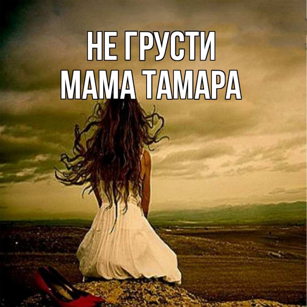 Открытка на каждый день с именем, Мама-Тамара Не грусти белое платье и длинные волосы Прикольная открытка с пожеланием онлайн скачать бесплатно 