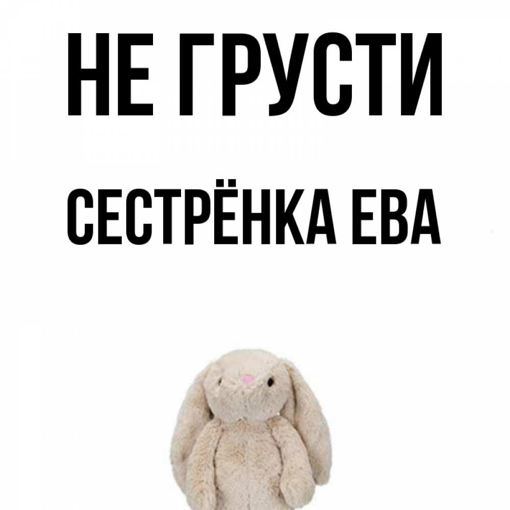 Открытка на каждый день с именем, Сестрёнка-Ева Не грусти детская игрушка зайчика Прикольная открытка с пожеланием онлайн скачать бесплатно 