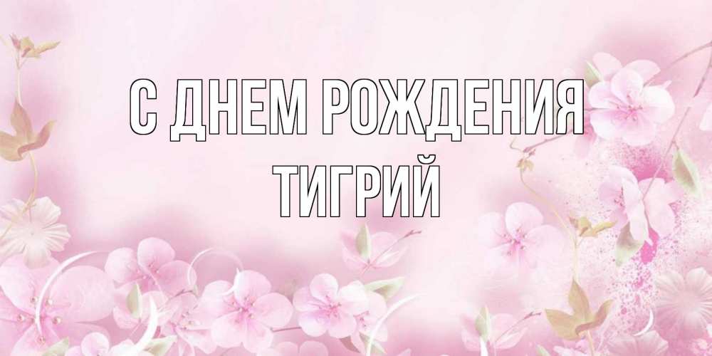 Открытка на каждый день с именем, Тигрий С днем рождения нежные цветы Прикольная открытка с пожеланием онлайн скачать бесплатно 