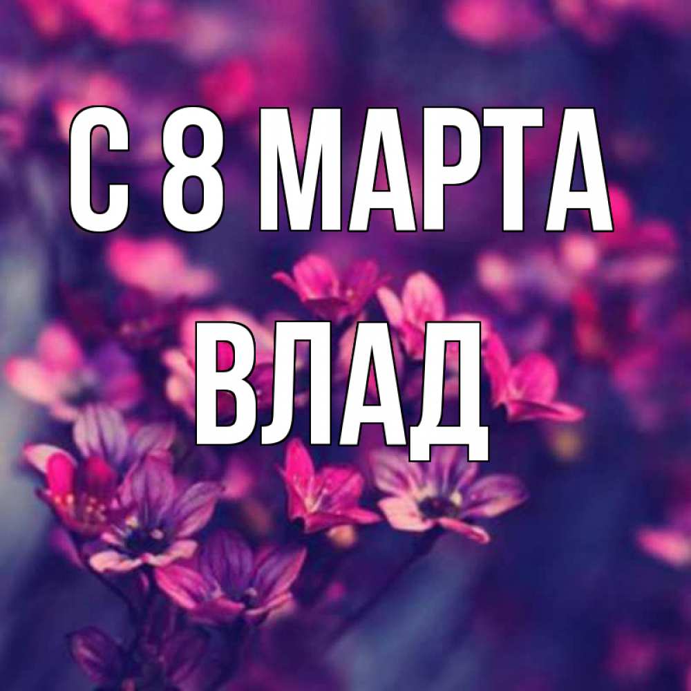 Открытка на каждый день с именем, Влад С 8 МАРТА небольшие цветы 1 Прикольная открытка с пожеланием онлайн скачать бесплатно 