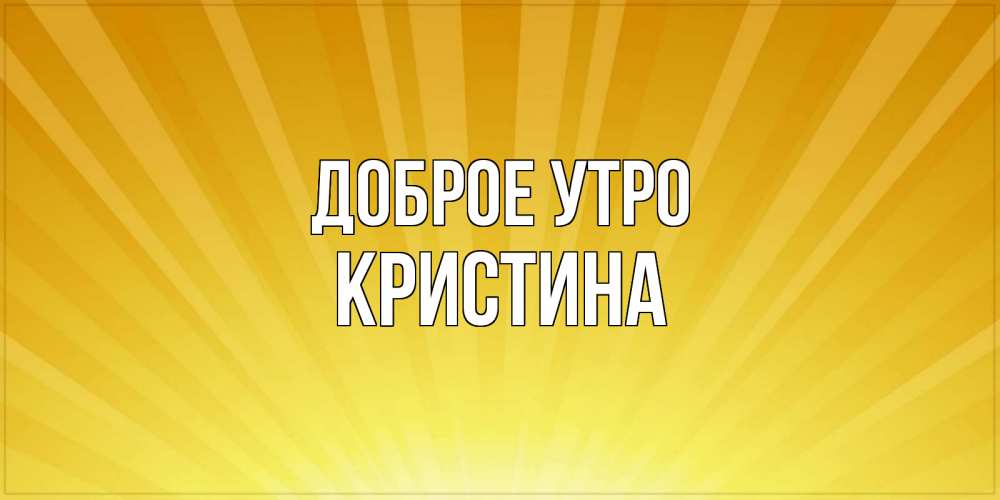 Открытка на каждый день с именем, КРИСТИНА Доброе утро пожелания доброго утра Прикольная открытка с пожеланием онлайн скачать бесплатно 