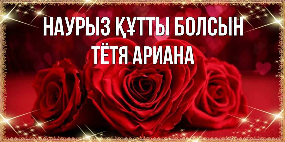 Открытка на каждый день с именем, Тётя-Ариана Наурыз құтты болсын три красные розы Прикольная открытка с пожеланием онлайн скачать бесплатно 