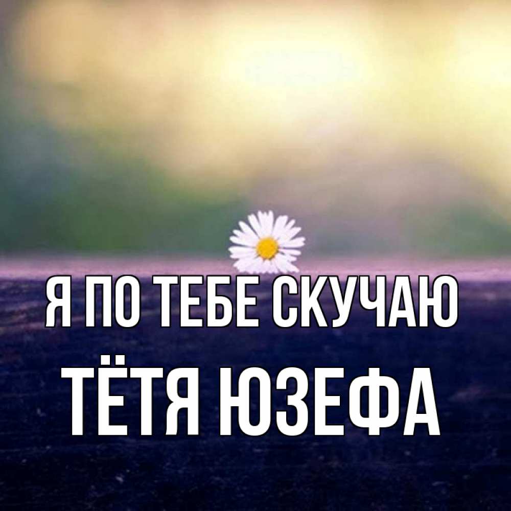 Открытка на каждый день с именем, Тётя-Юзефа Я по тебе скучаю приходи в гости Прикольная открытка с пожеланием онлайн скачать бесплатно 