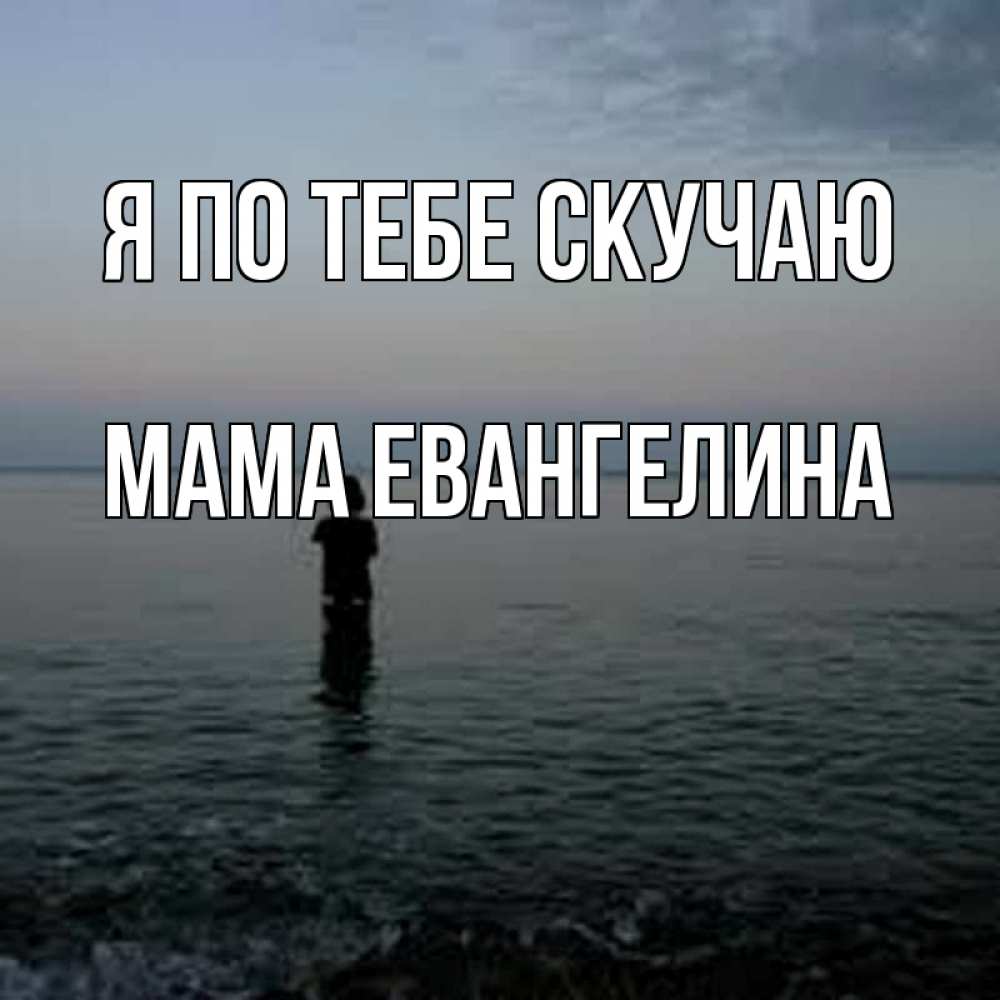 Открытка на каждый день с именем, Мама-Евангелина Я по тебе скучаю скука Прикольная открытка с пожеланием онлайн скачать бесплатно 