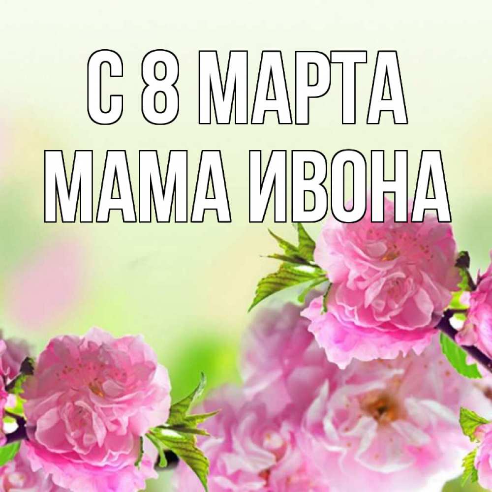 Открытка на каждый день с именем, Мама-Ивона С 8 МАРТА цветы Прикольная открытка с пожеланием онлайн скачать бесплатно 