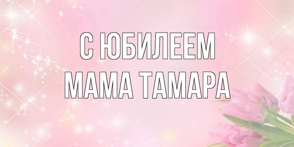 Открытка на каждый день с именем, Мама-Тамара С юбилеем открытки в нежных цветах Прикольная открытка с пожеланием онлайн скачать бесплатно 