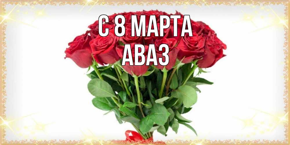 Открытка на каждый день с именем, Аваз С 8 МАРТА самый огромный букет для милых дам Прикольная открытка с пожеланием онлайн скачать бесплатно 