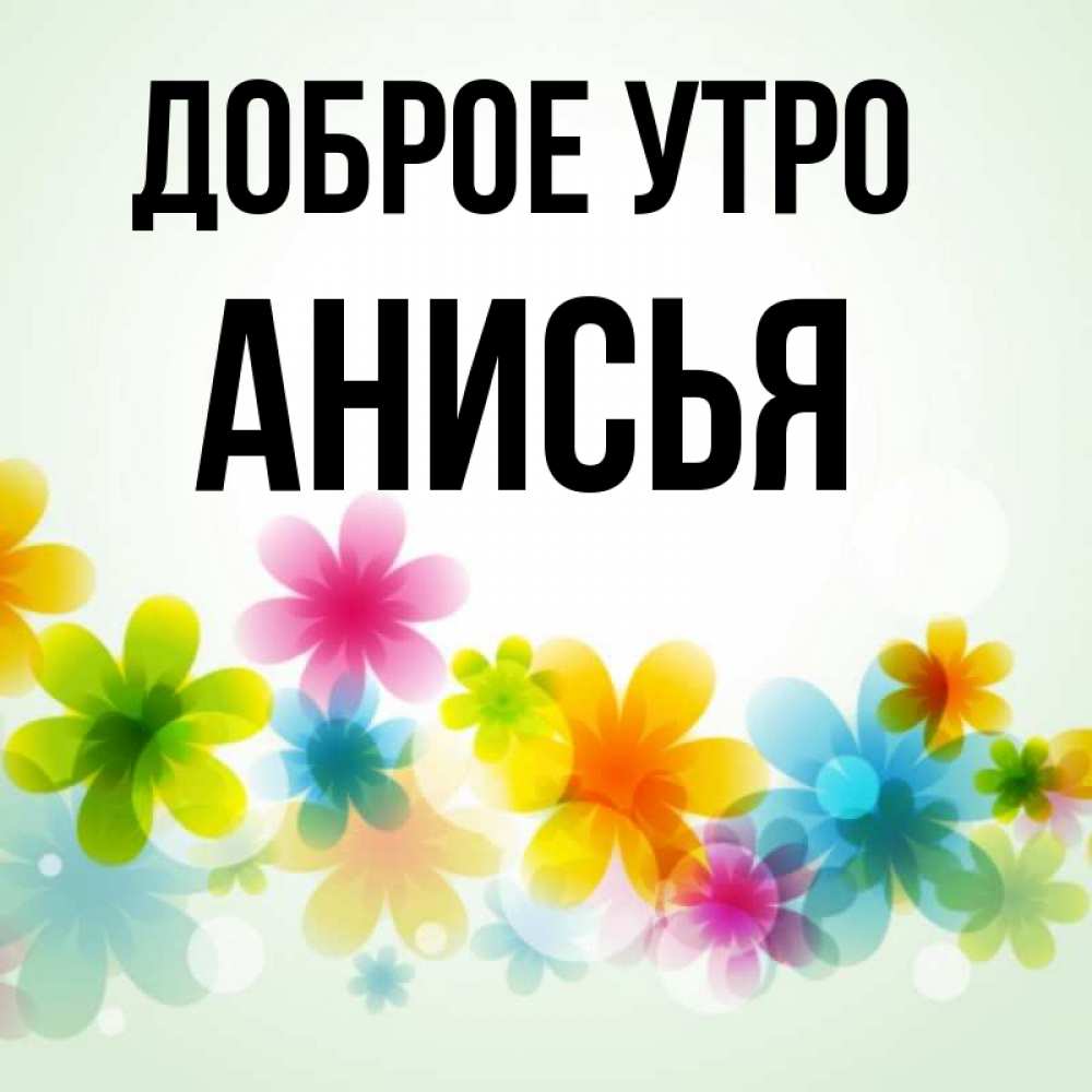 Открытка на каждый день с именем, Анисья Доброе утро позитивные цветочки Прикольная открытка с пожеланием онлайн скачать бесплатно 
