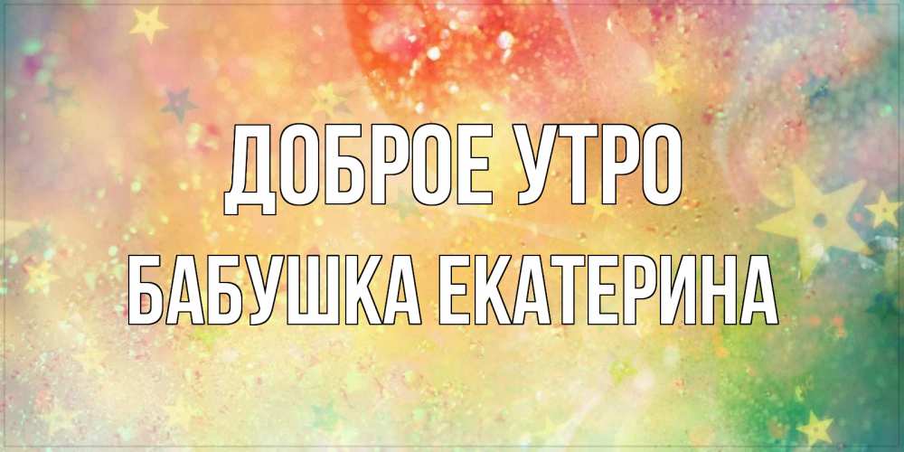 Открытка на каждый день с именем, Бабушка-Екатерина Доброе утро красивая открытка с пожеланиями добрейшего утра Прикольная открытка с пожеланием онлайн скачать бесплатно 