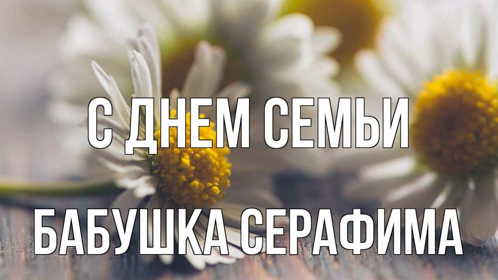 Открытка на каждый день с именем, Бабушка-Серафима С днем семьи с днем семьи Прикольная открытка с пожеланием онлайн скачать бесплатно 
