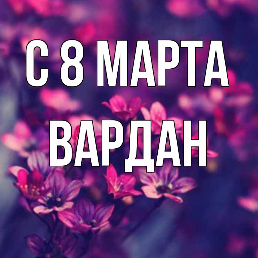 Открытка на каждый день с именем, Вардан С 8 МАРТА небольшие цветы 1 Прикольная открытка с пожеланием онлайн скачать бесплатно 