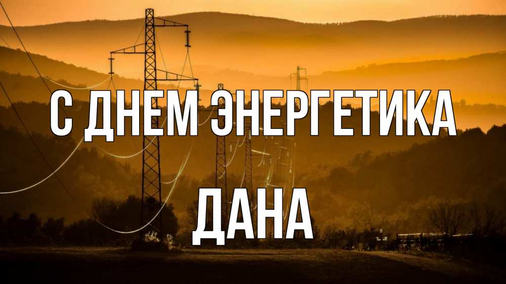 Открытка на каждый день с именем, Дана С днем энергетика ЛЭП провода горы закат Прикольная открытка с пожеланием онлайн скачать бесплатно 