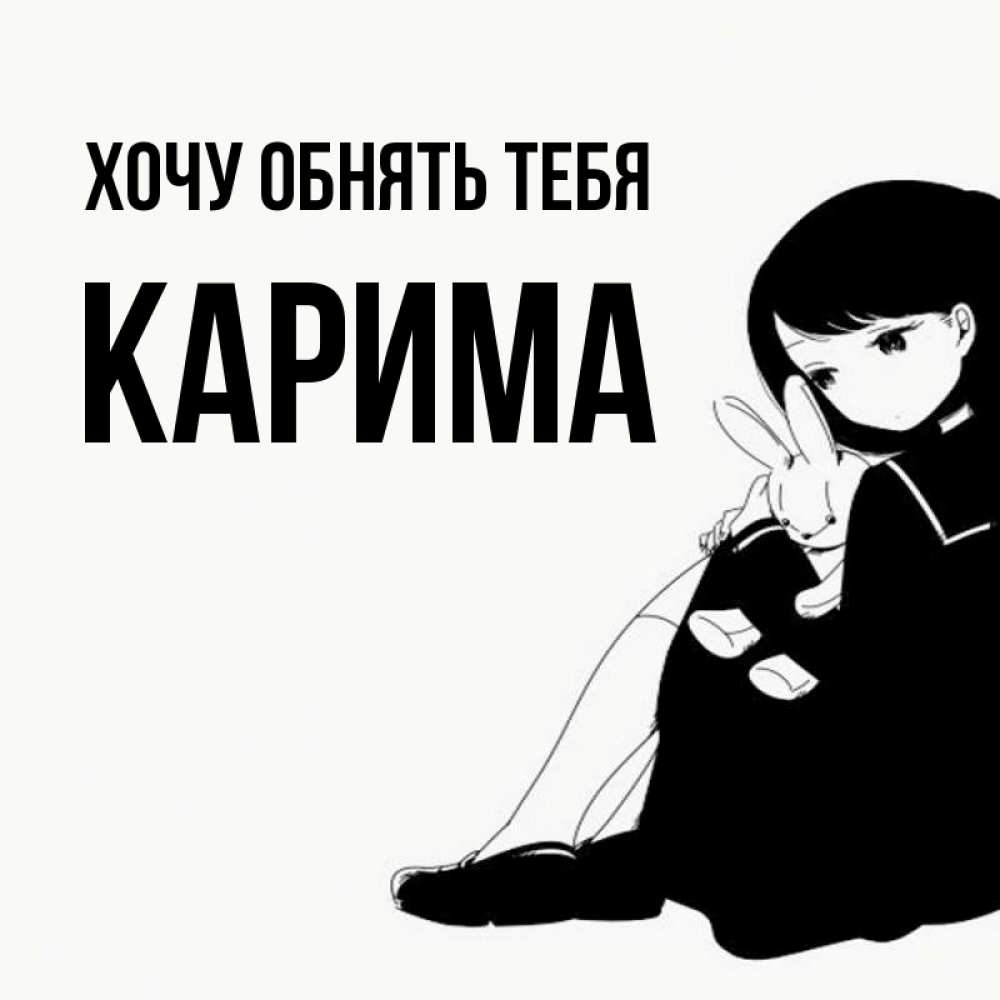 Открытка на каждый день с именем, Карима Хочу обнять тебя чернобелая картнка Прикольная открытка с пожеланием онлайн скачать бесплатно 