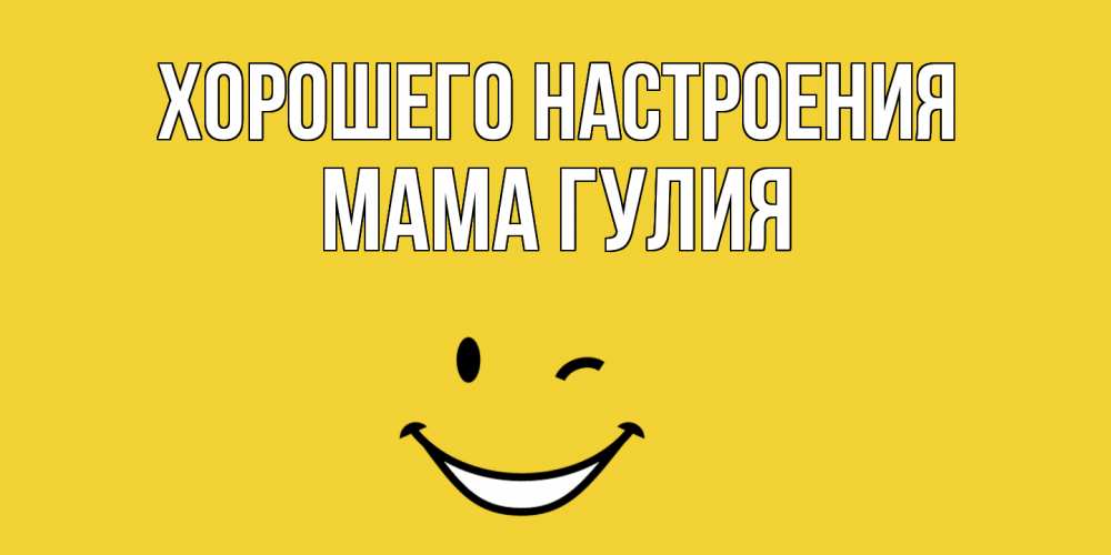 Открытка на каждый день с именем, Мама-Гулия Хорошего настроения смайл Прикольная открытка с пожеланием онлайн скачать бесплатно 