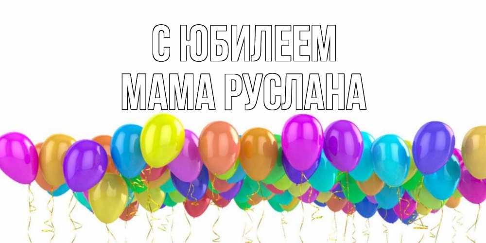 Открытка на каждый день с именем, Мама-Руслана С юбилеем шары на день рождения всех цветов радуги Прикольная открытка с пожеланием онлайн скачать бесплатно 