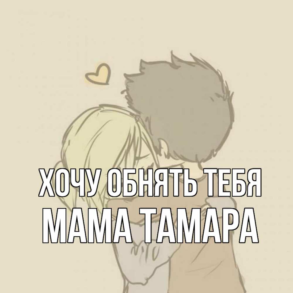 Открытка на каждый день с именем, Мама-Тамара Хочу обнять тебя с сердечком рисунок Прикольная открытка с пожеланием онлайн скачать бесплатно 