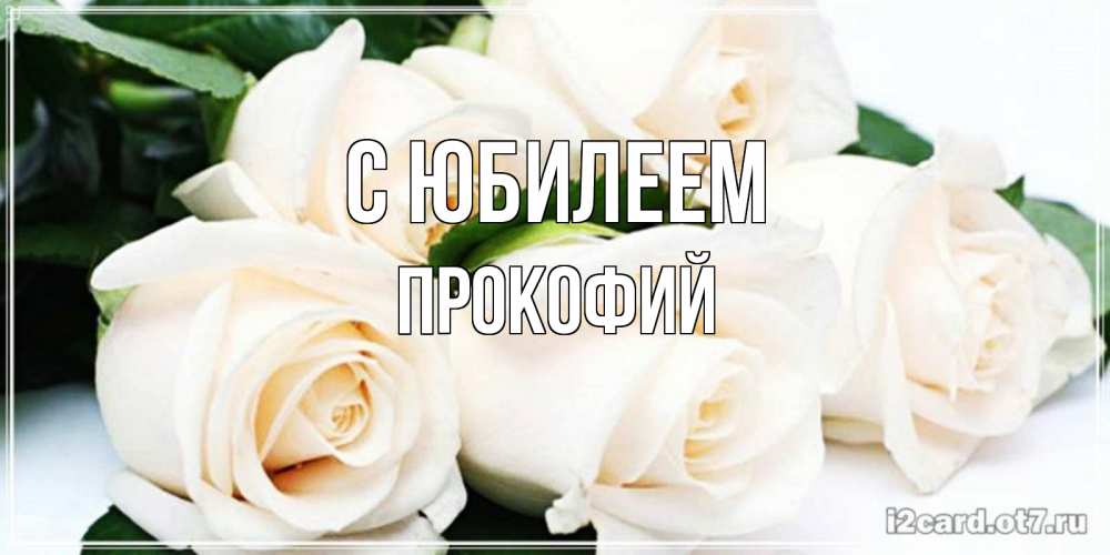 Открытка на каждый день с именем, Прокофий С юбилеем открытка с красивыми белыми розами для родных Прикольная открытка с пожеланием онлайн скачать бесплатно 