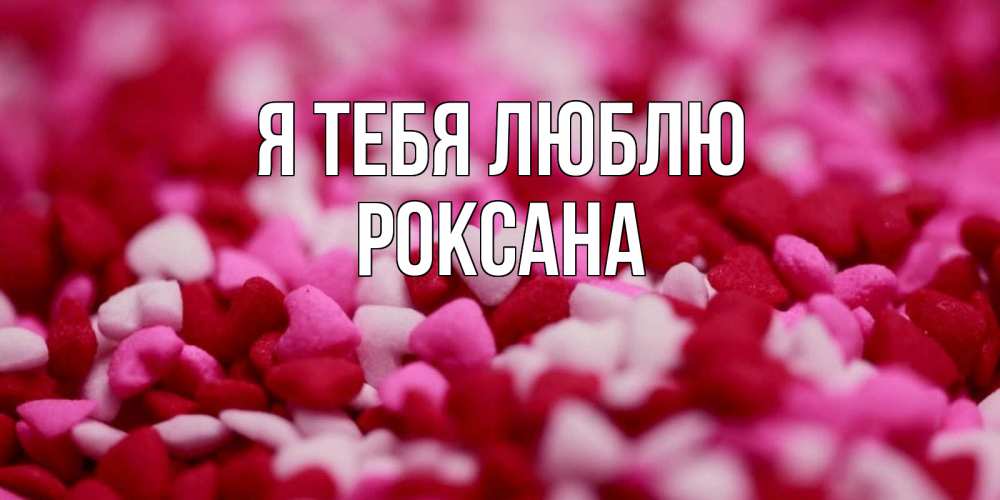 Открытка на каждый день с именем, Роксана Я тебя люблю красивая открытка с признанием в любви Прикольная открытка с пожеланием онлайн скачать бесплатно 