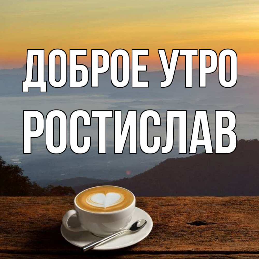 Открытка на каждый день с именем, Ростислав Доброе утро кофе на высоте Прикольная открытка с пожеланием онлайн скачать бесплатно 