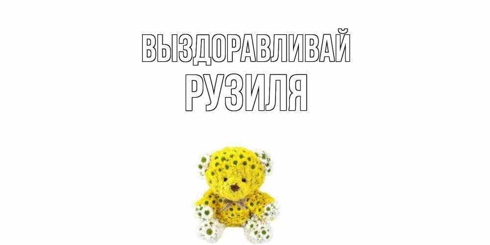 Открытка на каждый день с именем, Рузиля Выздоравливай мишка Прикольная открытка с пожеланием онлайн скачать бесплатно 