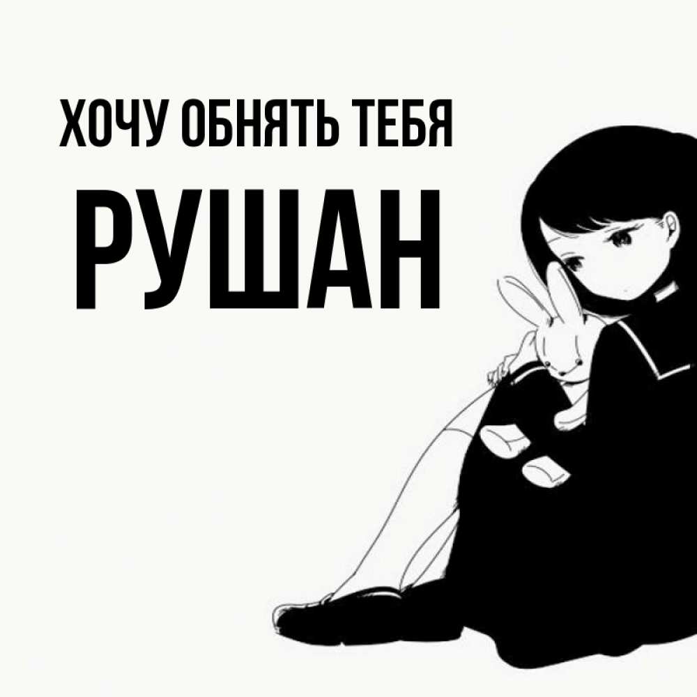 Открытка на каждый день с именем, Рушан Хочу обнять тебя чернобелая картнка Прикольная открытка с пожеланием онлайн скачать бесплатно 