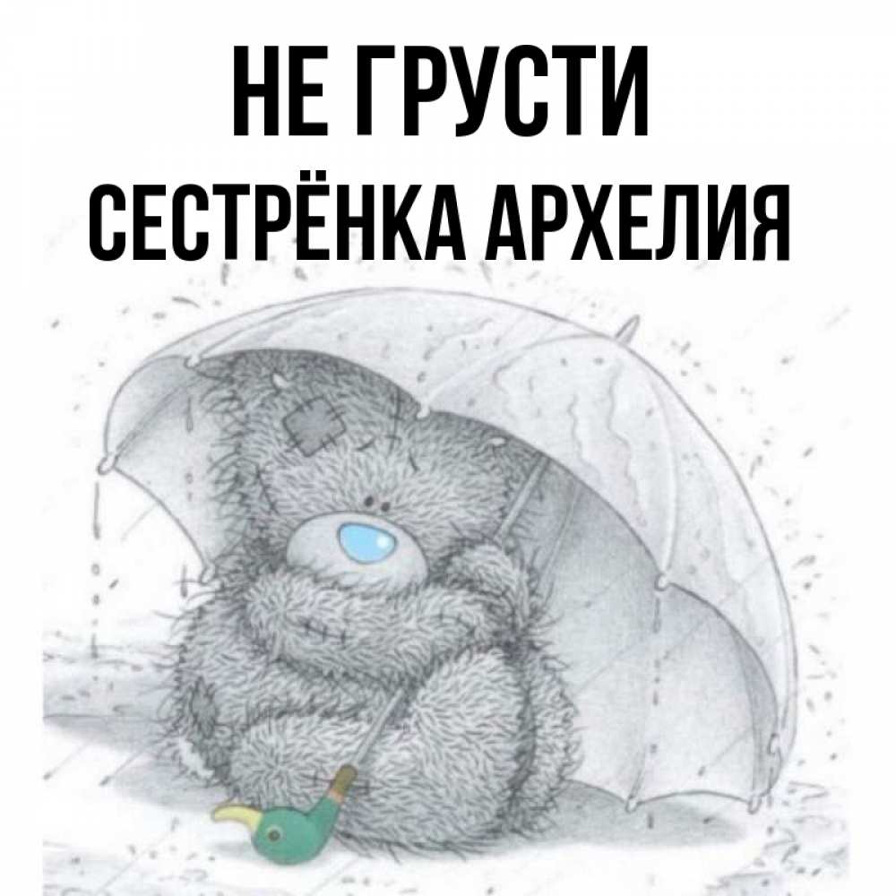 Открытка на каждый день с именем, Сестрёнка-Архелия Не грусти спасите мишку Тедди Прикольная открытка с пожеланием онлайн скачать бесплатно 