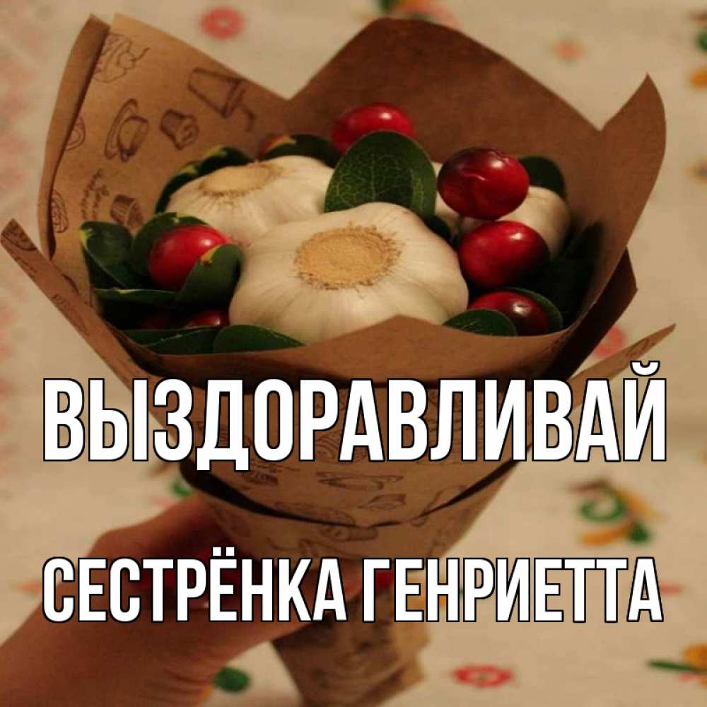 Открытка на каждый день с именем, Сестрёнка-Генриетта Выздоравливай букет из фитонцидов и витамина c Прикольная открытка с пожеланием онлайн скачать бесплатно 