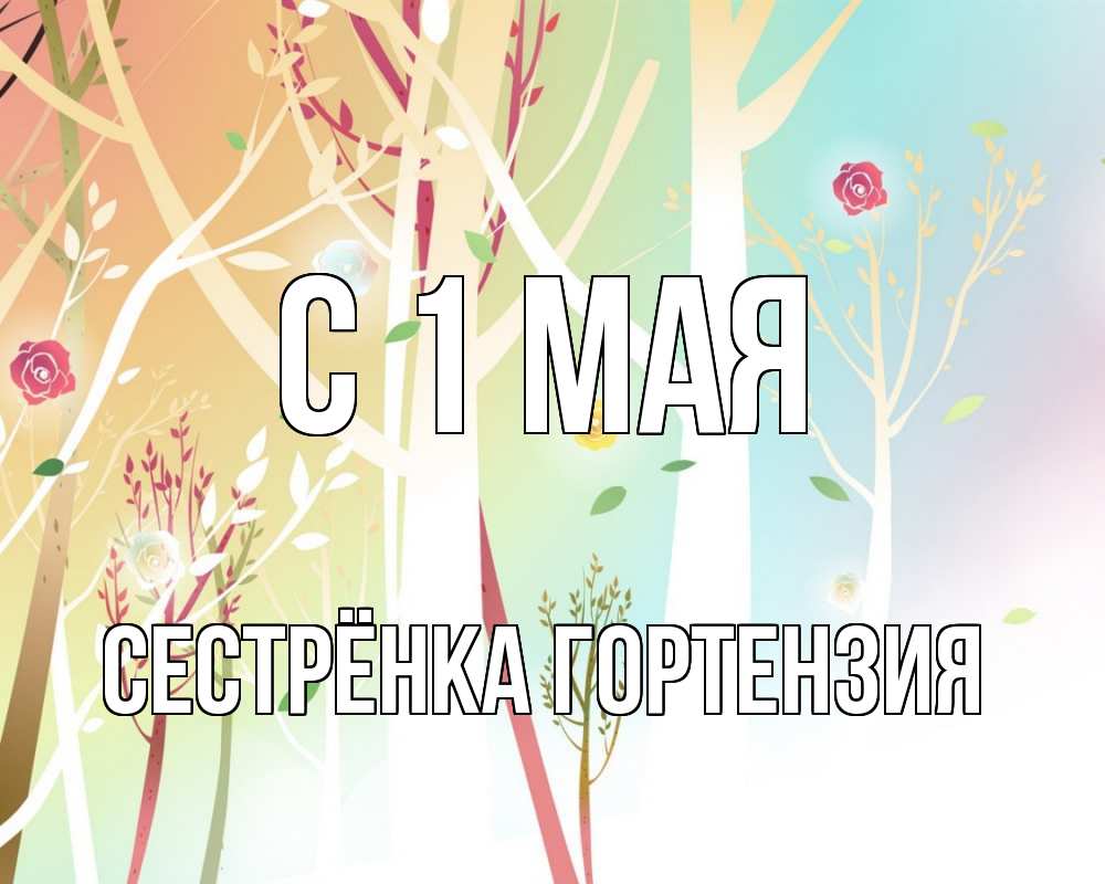 Открытка на каждый день с именем, Сестрёнка-Гортензия С 1 мая С 1 мая 1 Прикольная открытка с пожеланием онлайн скачать бесплатно 