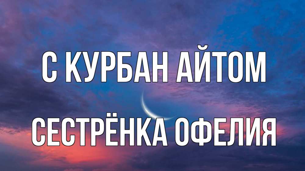 Открытка на каждый день с именем, Сестрёнка-Офелия С курбан айтом месяц 1 Прикольная открытка с пожеланием онлайн скачать бесплатно 
