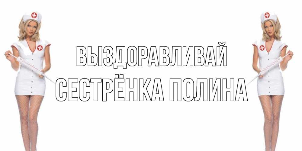 Открытка на каждый день с именем, Сестрёнка-Полина Выздоравливай открытки с медсестрой Прикольная открытка с пожеланием онлайн скачать бесплатно 