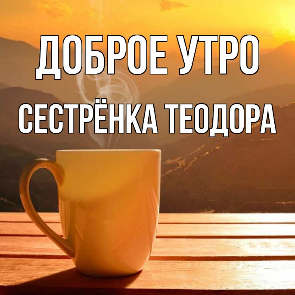 Открытка на каждый день с именем, Сестрёнка-Теодора Доброе утро кофе в горах Прикольная открытка с пожеланием онлайн скачать бесплатно 