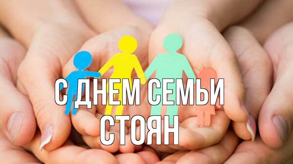 Открытка на каждый день с именем, Стоян С днем семьи Руки, бумага, семья Прикольная открытка с пожеланием онлайн скачать бесплатно 
