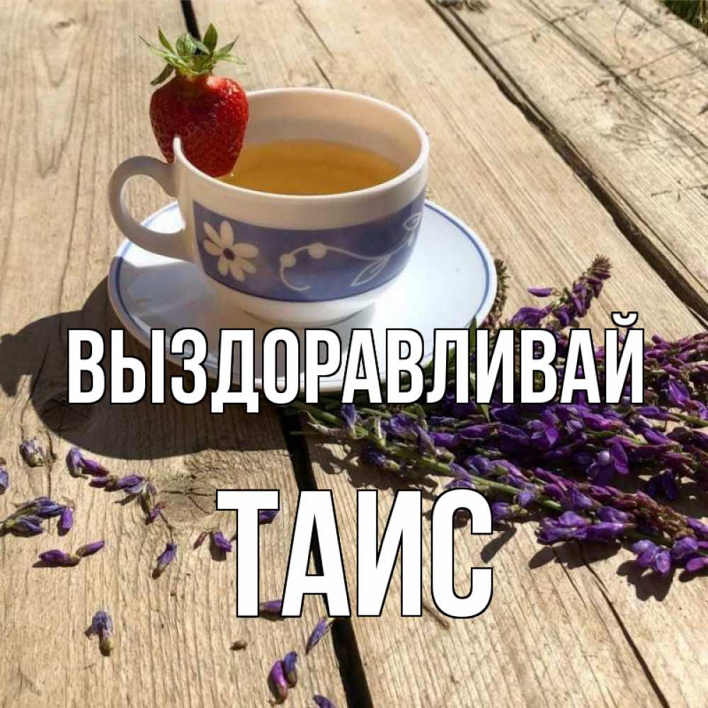 Открытка на каждый день с именем, Таис Выздоравливай чай Прикольная открытка с пожеланием онлайн скачать бесплатно 