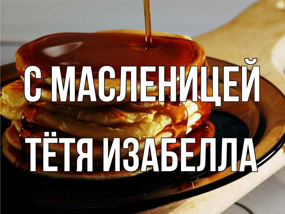 Открытка на каждый день с именем, Тётя-Изабелла С масленицей блины Прикольная открытка с пожеланием онлайн скачать бесплатно 
