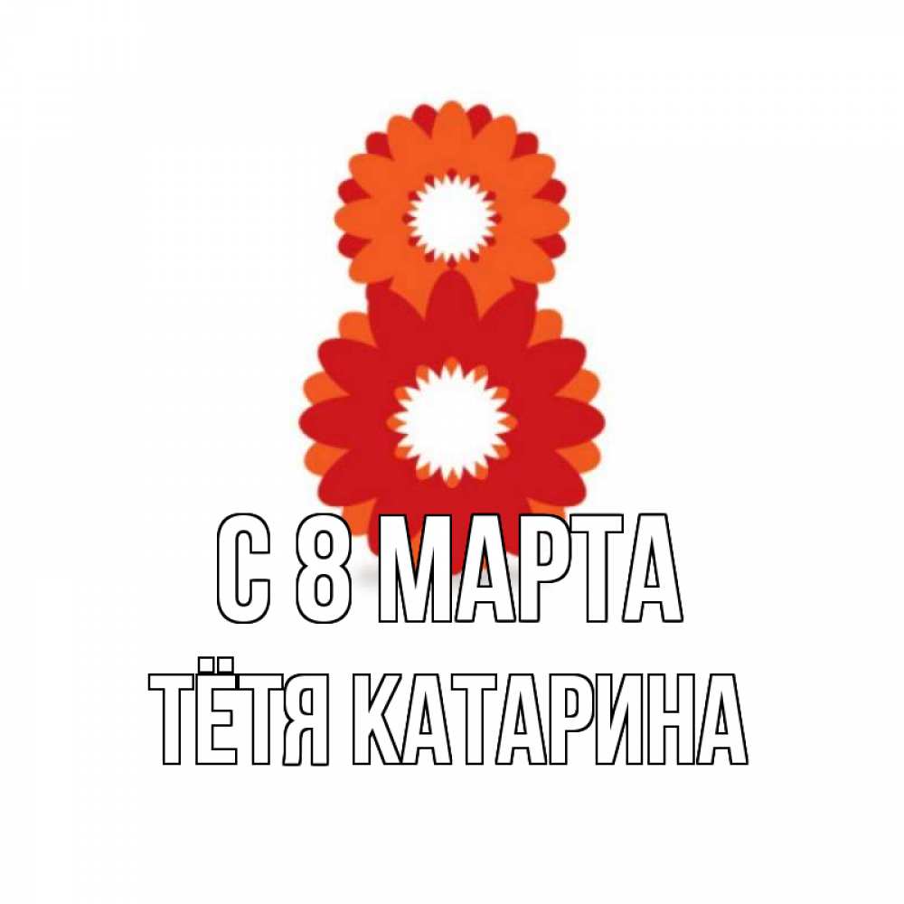 Открытка на каждый день с именем, Тётя-Катарина С 8 МАРТА восьмерка из лепестков Прикольная открытка с пожеланием онлайн скачать бесплатно 