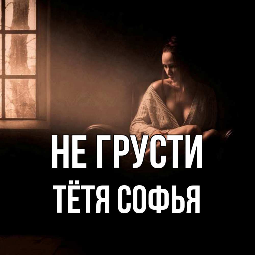 Открытка на каждый день с именем, Тётя-Софья Не грусти сидя у окна Прикольная открытка с пожеланием онлайн скачать бесплатно 