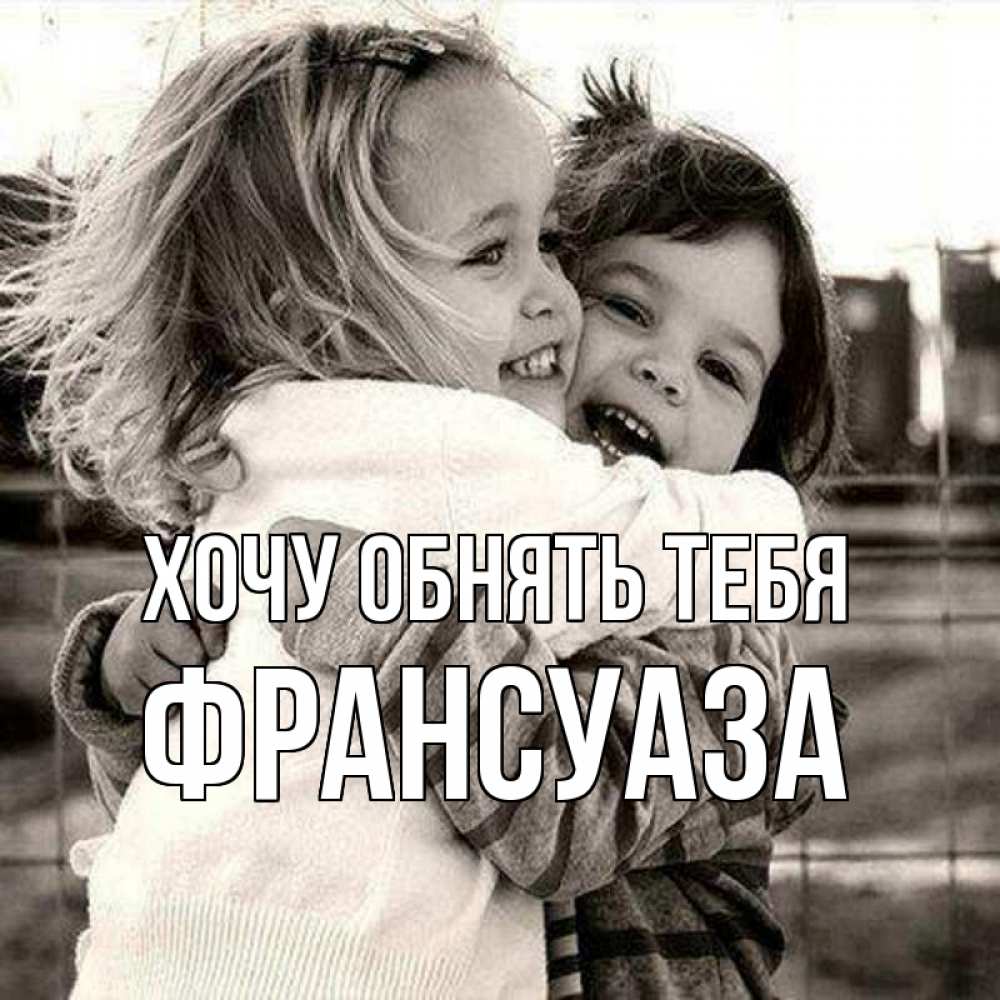 Открытка на каждый день с именем, Франсуаза Хочу обнять тебя счастливая парочка Прикольная открытка с пожеланием онлайн скачать бесплатно 