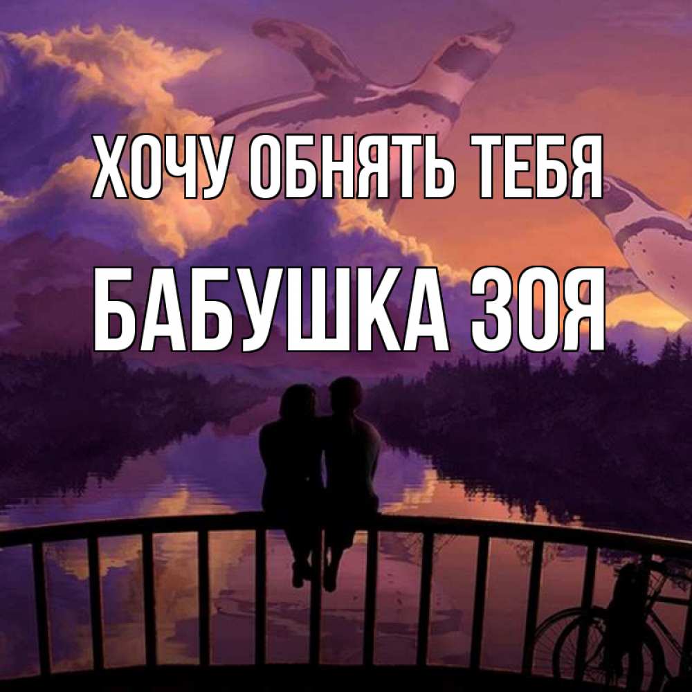 Открытка на каждый день с именем, Бабушка-Зоя Хочу обнять тебя парочка сидит на мосте или на набережной Прикольная открытка с пожеланием онлайн скачать бесплатно 