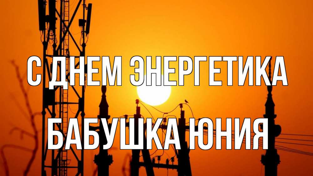 Открытка на каждый день с именем, Бабушка-Юния С днем энергетика закат,  электроэнергия, энергетик Прикольная открытка с пожеланием онлайн скачать бесплатно 