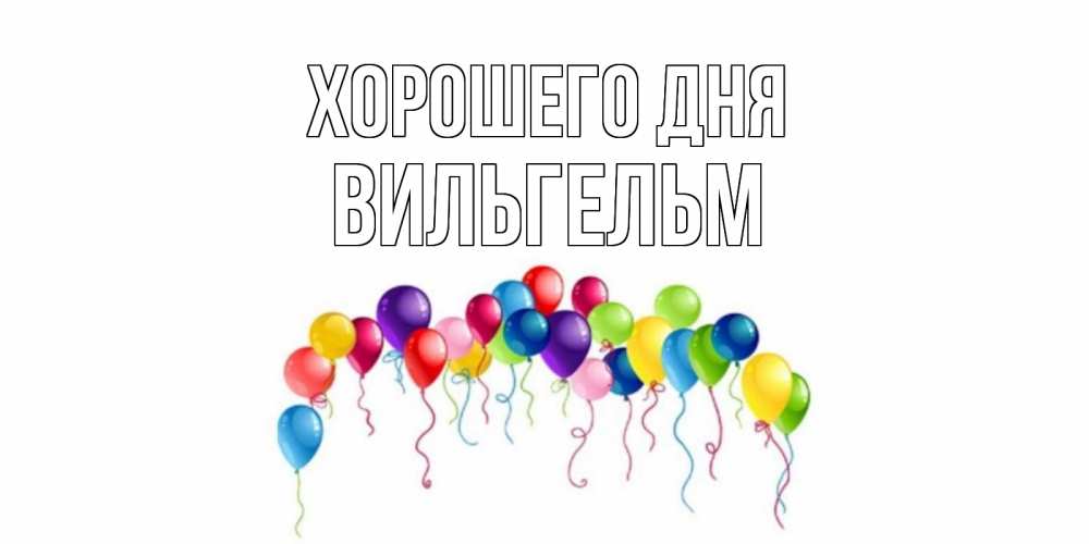 Открытка на каждый день с именем, Вильгельм Хорошего дня открытка с шариками Прикольная открытка с пожеланием онлайн скачать бесплатно 