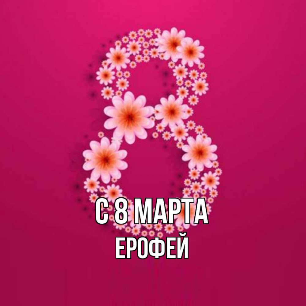 Открытка на каждый день с именем, Ерофей С 8 МАРТА цветы в виде цифры восемь Прикольная открытка с пожеланием онлайн скачать бесплатно 